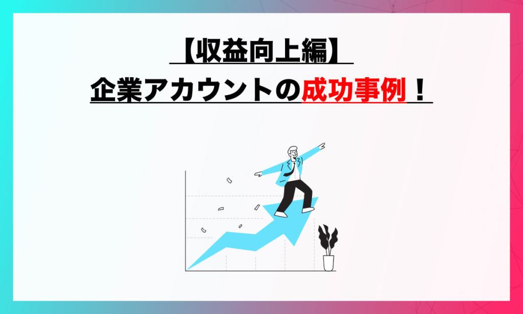 【収益向上編】企業アカウント成功事例