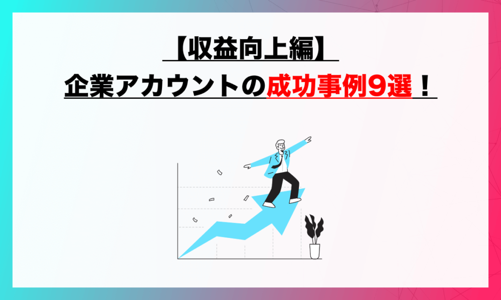 【収益向上編】企業アカウントの成功事例9選！