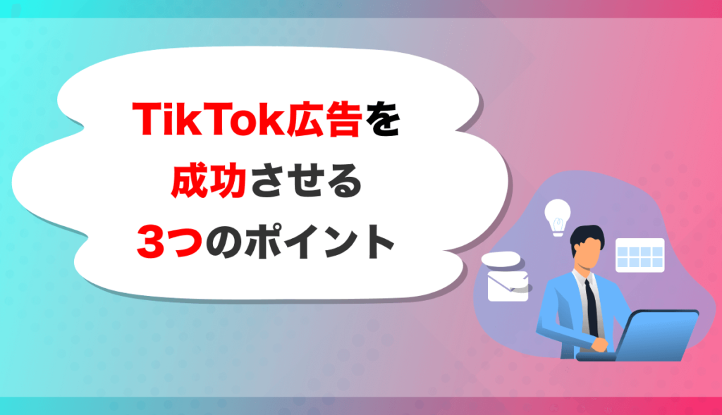 TikTok広告を成功させる3つのポイント